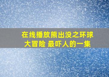 在线播放熊出没之环球大冒险 最吓人的一集